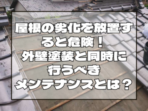 屋根の劣化を放置すると危険！外壁塗装と同時に行うべきメンテナンスとは？