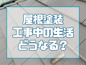 屋根塗装工事中の生活ってどうなる？