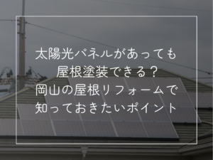 太陽光パネルがあっても 屋根塗装できる？ 小さく入れる補足： 岡山の屋根リフォームで知っておきたいポイント